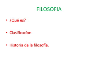 FILOSOFIA
• ¿Qué es?

• Clasificacíon

• Historia de la filosofía.
 