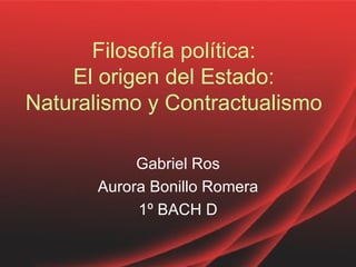 Filosofía política:
    El origen del Estado:
Naturalismo y Contractualismo

            Gabriel Ros
       Aurora Bonillo Romera
            1º BACH D
 