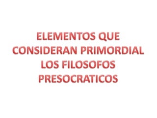 ELEMENTOS QUE CONSIDERAN PRIMORDIAL LOS FILOSOFOS PRESOCRATICOS 