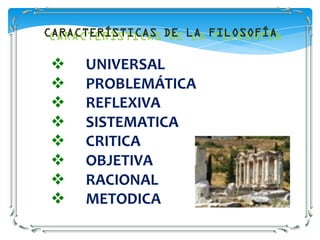 CARACTERÍSTICAS DE LA FILOSOFÍA

    UNIVERSAL
    PROBLEMÁTICA
    REFLEXIVA
    SISTEMATICA
    CRITICA
    OBJETIVA
    RACIONAL
    METODICA
 