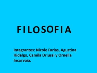 F I L O SO F I A
Integrantes: Nicole Farias, Agustina
Hidalgo, Camila Driussi y Ornella
Incorvaia.
 