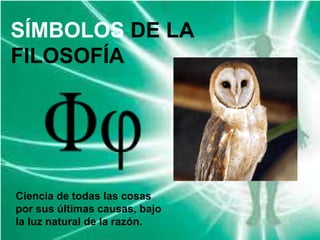 SÍMBOLOS DE LA
FILOSOFÍA
Ciencia de todas las cosas
por sus últimas causas, bajo
la luz natural de la razón.