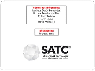 Nomes dos integrantes:
Matheus Darós Fernandes
Brunna Serafina da Silva
    Robson Antônio
      Keren Jorge
    Flávia Medeiros


     Educadoras:
     Ângela / Jânia
 