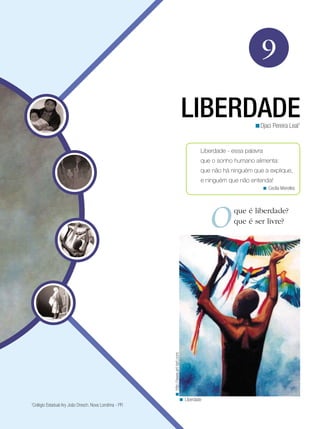 9
LIBERDADEDjaci Pereira Leal1
<
Liberdade - essa palavra
que o sonho humano alimenta:
que não há ninguém que a explique,
e ninguém que não entenda!
Cecília Meirelles<
que é liberdade?
que é ser livre?
http://www.art-tart.com<
Liberdade<
1
Colégio Estadual Ary João Dresch. Nova Londrina - PR
 