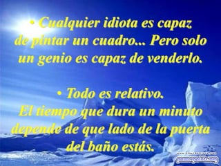 • Cualquier idiota es capaz
de pintar un cuadro... Pero solo
un genio es capaz de venderlo.
• Todo es relativo.
El tiempo que dura un minuto
depende de que lado de la puerta
del baño estás.
 