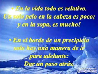 • En la vida todo es relativo.
Un solo pelo en la cabeza es poco;
y en la sopa, es mucho!
• En el borde de un precipicio
solo hay una manera de ir
para adelante:
Dar un paso atrás.
 