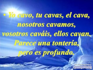 • Yo cavo, tu cavas, el cava,
nosotros cavamos,
vosotros caváis, ellos cavan.
Parece una tontería,
pero es profundo.
 