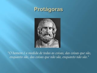 "O homem é a medida de todas as coisas, das coisas que são,
enquanto são, das coisas que não são, enquanto não são."