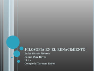 FILOSOFIA EN EL RENACIMIENTO
Erika Garcia Montes
Felipe Diaz Reyes
11 jm
Colegio la Toscana lisboa

 