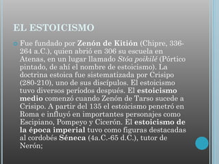 EL ESTOICISMO


Fue fundado por Zenón de Kitión (Chipre, 336264 a.C.), quien abrió en 306 su escuela en
Atenas, en un lug...