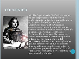 COPERNICO
Nicolás Copérnico (1473-1543), astrónomo
polaco, sorprendió al mundo con su
célebre teoría heliocéntrica publica...