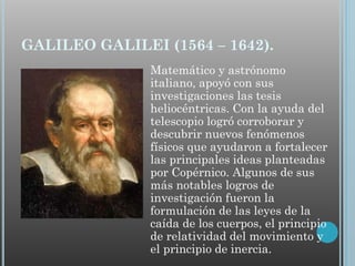 GALILEO GALILEI (1564 – 1642).
Matemático y astrónomo
italiano, apoyó con sus
investigaciones las tesis
heliocéntricas. Co...