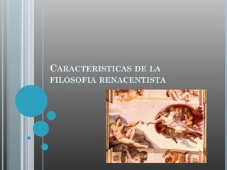CARACTERISTICAS DE LA
FILOSOFIA RENACENTISTA

 