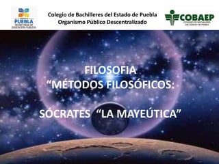 FILOSOFIA
“MÉTODOS FILOSÓFICOS:
SÓCRATES “LA MAYEÚTICA”
Colegio de Bachilleres del Estado de Puebla
Organismo Público Descentralizado
 