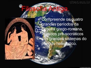 Filosofia Antiga.
• Compreende os quatro
grandes períodos da
filosofia grego-romana,
indo dos pré-socráticos
aos grandes sistemas do
período helenístico.
 