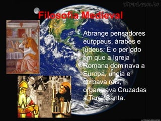 Filosofia Medieval
• Abrange pensadores
europeus, árabes e
judeus. É o período
em que a Igreja
Romana dominava a
Europa, ungia e
coroava reis,
organizava Cruzadas
à Terra Santa.
 