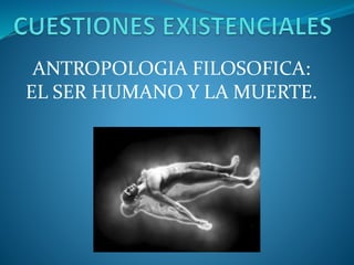 ANTROPOLOGIA FILOSOFICA:
EL SER HUMANO Y LA MUERTE.
 