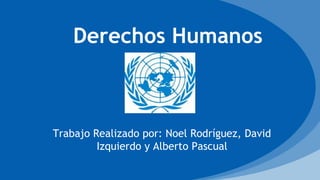 Trabajo Realizado por: Noel Rodríguez, David
Izquierdo y Alberto Pascual
Derechos Humanos
 