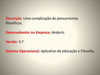 Descrição: Uma complicação de pensamentos
filosóficos.
Desenvolvedor ou Empresa: Andurin
Versão: 3.7
Sistema Operacional: Aplicativo de educação e Filosofia.
 