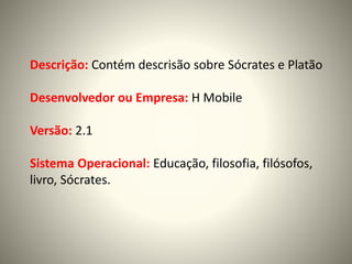 Descrição: Contém descrisão sobre Sócrates e Platão
Desenvolvedor ou Empresa: H Mobile
Versão: 2.1
Sistema Operacional: Educação, filosofia, filósofos,
livro, Sócrates.
 