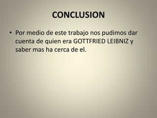 CONCLUSION
• Por medio de este trabajo nos pudimos dar
cuenta de quien era GOTTFRIED LEIBNIZ y
saber mas ha cerca de el.
 