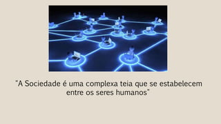 "A Sociedade é uma complexa teia que se estabelecem
entre os seres humanos"
 