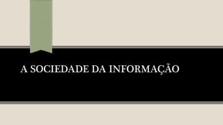 A SOCIEDADE DA INFORMAÇÃO
 