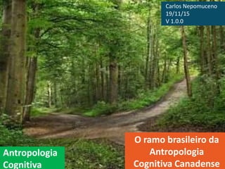 Antropologia
Cognitiva
O ramo brasileiro da
Antropologia
Cognitiva Canadense
Carlos Nepomuceno
19/11/15
V 1.0.0
 