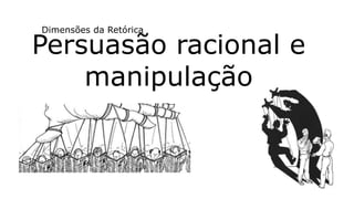Persuasão racional e
manipulação
Dimensões da Retórica
 