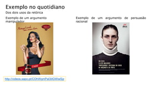 Exemplo no quotidiano
Dos dois usos da retórica
Exemplo de um argumento
manipulador
Exemplo de um argumento de persuasão
racional
http://videos.sapo.pt/COhWqmPaI3iIGWiwSjz
 