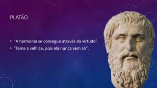 PLATÃO
• "A harmonia se consegue através da virtude".
• "Teme a velhice, pois ela nunca vem só".
 