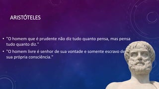 ARISTÓTELES
• "O homem que é prudente não diz tudo quanto pensa, mas pensa
tudo quanto diz."
• "O homem livre é senhor de sua vontade e somente escravo de
sua própria consciência."
 