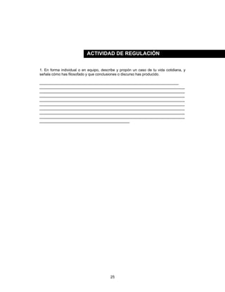 25
1. En forma individual o en equipo, describe y propón un caso de tu vida cotidiana, y
señala cómo has filosofado y que conclusiones o discurso has producido.
____________________________________________________________________
_______________________________________________________________________
_______________________________________________________________________
_______________________________________________________________________
_______________________________________________________________________
_______________________________________________________________________
_______________________________________________________________________
_______________________________________________________________________
_______________________________________________________________________
____________________________________________
ACTIVIDAD DE REGULACIÓN
 