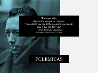 "Eu amo a vida,
eis a minha verdadeira fraqueza.
Amo-a tanto que não tenho nenhuma imaginação
para o que não for vida“
- Jean-Baptiste Clamence
(Personagem central do livro “A Queda”)
POLÊMICAS
 