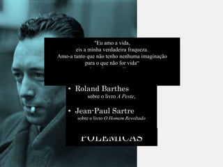 "Eu amo a vida,
eis a minha verdadeira fraqueza.
Amo-a tanto que não tenho nenhuma imaginação
para o que não for vida“
- Jean-Baptiste Clamence
(Personagem central do livro “A Queda”)
POLÊMICAS
• Roland Barthes
sobre o livro A Peste,
• Jean-Paul Sartre
sobre o livro O Homem Revoltado
 