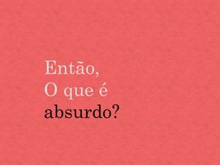 Então,
O que é
absurdo?
 