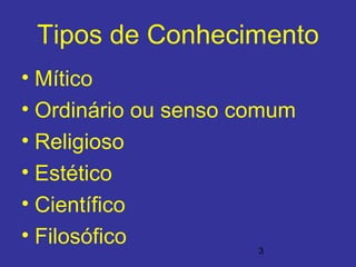 3
Tipos de Conhecimento
• Mítico
• Ordinário ou senso comum
• Religioso
• Estético
• Científico
• Filosófico
 