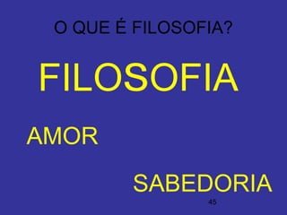 45
O QUE É FILOSOFIA?
FILOSSOFIA
AMOR
SABEDORIA
 