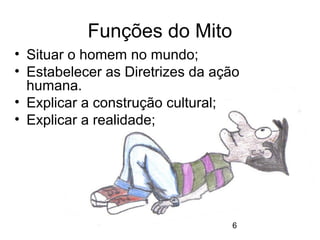 6
Funções do Mito
• Situar o homem no mundo;
• Estabelecer as Diretrizes da ação
humana.
• Explicar a construção cultural;
• Explicar a realidade;
 