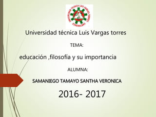 Universidad técnica Luis Vargas torres
TEMA:
educación ,filosofía y su importancia
ALUMNA:
SAMANIEGO TAMAYO SANTHA VERONICA
2016- 2017
 