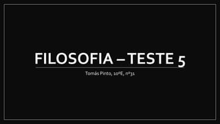 FILOSOFIA –TESTE 5
Tomás Pinto, 10ºE, nº31
 