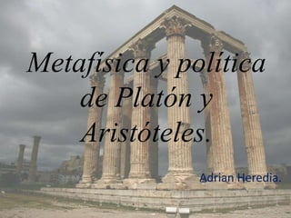 Metafísica y política
de Platón y
Aristóteles.
Adrian Heredia.
 