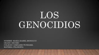 LOS
GENOCIDIOS
NOMBRE :MARIA ISABEL MONGUI F.
GRADO: DECIMO
COLEGIO: GIMNASIO TUNDAMA
MATERIA: FILOSOFIA
 