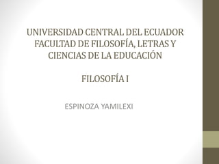 UNIVERSIDADCENTRALDELECUADOR
FACULTADDE FILOSOFÍA,LETRASY
CIENCIASDELA EDUCACIÓN
FILOSOFÍAI
ESPINOZA YAMILEXI
 