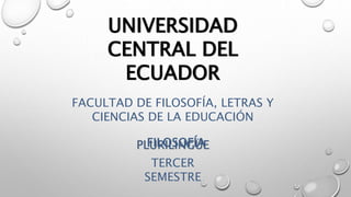 UNIVERSIDAD
CENTRAL DEL
ECUADOR
FACULTAD DE FILOSOFÍA, LETRAS Y
CIENCIAS DE LA EDUCACIÓN
PLURILINGÜEFILOSOFÍA
TERCER
SEMESTRE
 