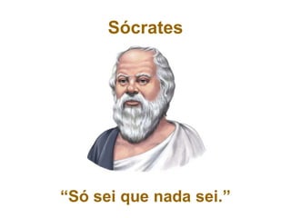 Sócrates
“Só sei que nada sei.”
 
