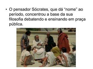 • O pensador Sócrates, que dá “nome” ao
período, concentrou a base da sua
filosofia debatendo e ensinando em praça
pública.
 