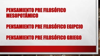 PENSAMIENTO PRE FILOSÓFICO
MESOPOTÁMICO
PENSAMIENTO PRE FILOSÓFICO EGIPCIO
PENSAMIENTO PRE FILOSÓFICO GRIEGO
 