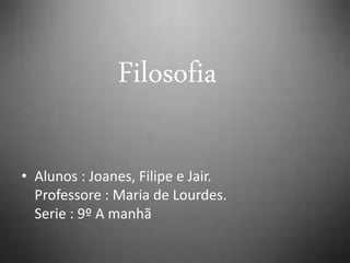 Filosofia
• Alunos : Joanes, Filipe e Jair.
Professore : Maria de Lourdes.
Serie : 9º A manhã
 