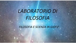 LABORATORIO DI
FILOSOFIA
FILOSOFIA E SCIENZA IN GIOCO
 